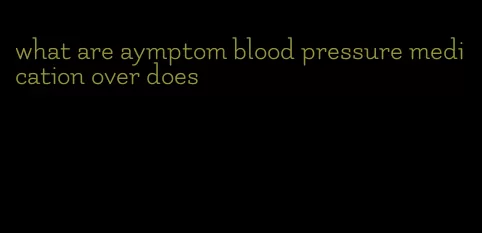 what are aymptom blood pressure medication over does