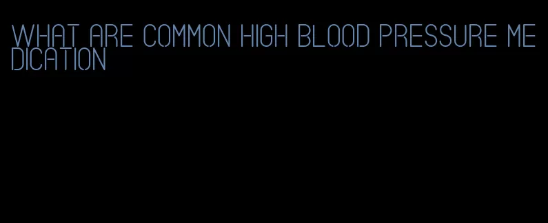 what are common high blood pressure medication