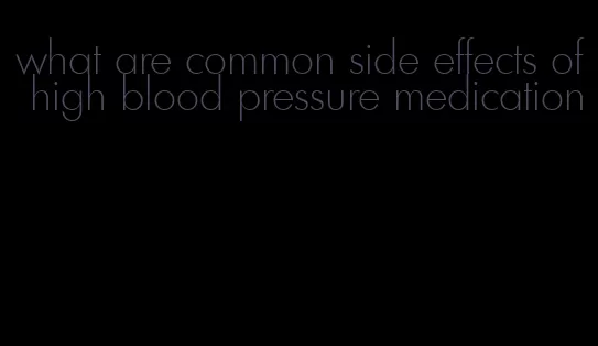 what are common side effects of high blood pressure medication