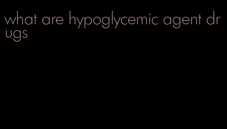 what are hypoglycemic agent drugs
