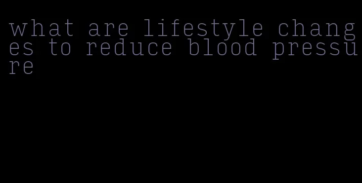 what are lifestyle changes to reduce blood pressure