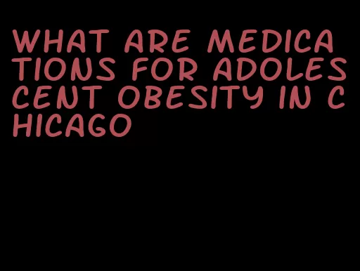 what are medications for adolescent obesity in chicago