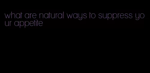 what are natural ways to suppress your appetite