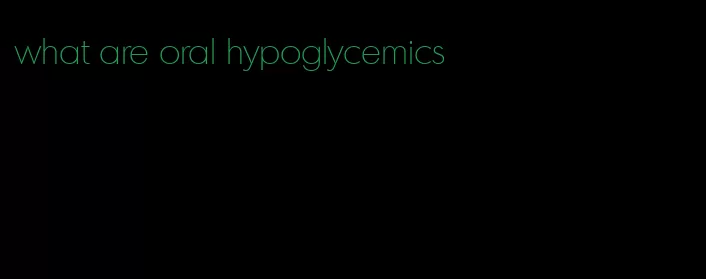 what are oral hypoglycemics