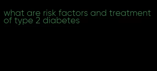 what are risk factors and treatment of type 2 diabetes