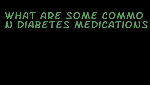 what are some common diabetes medications