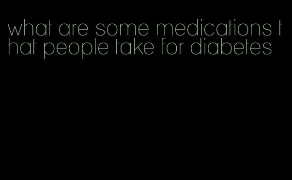 what are some medications that people take for diabetes
