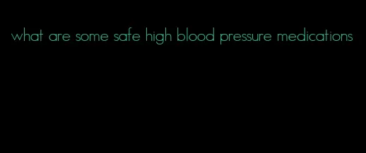 what are some safe high blood pressure medications