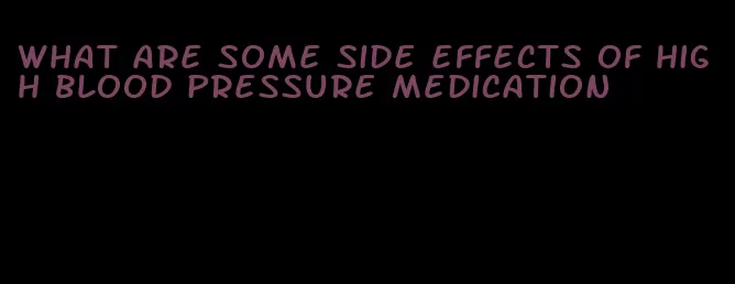 what are some side effects of high blood pressure medication