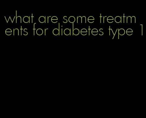 what are some treatments for diabetes type 1