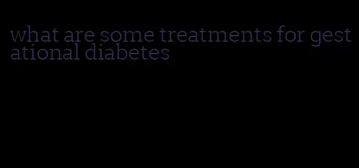 what are some treatments for gestational diabetes