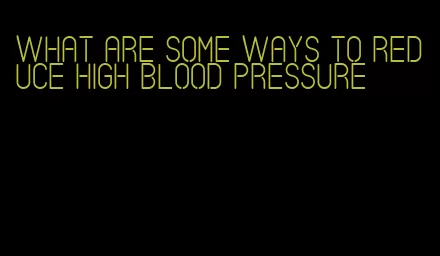 what are some ways to reduce high blood pressure