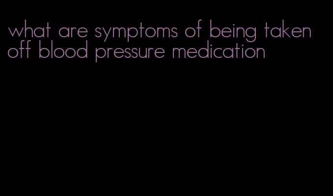 what are symptoms of being taken off blood pressure medication