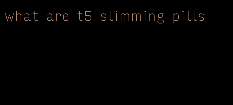 what are t5 slimming pills