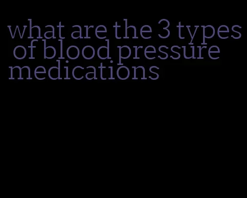 what are the 3 types of blood pressure medications