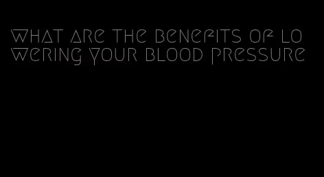 what are the benefits of lowering your blood pressure