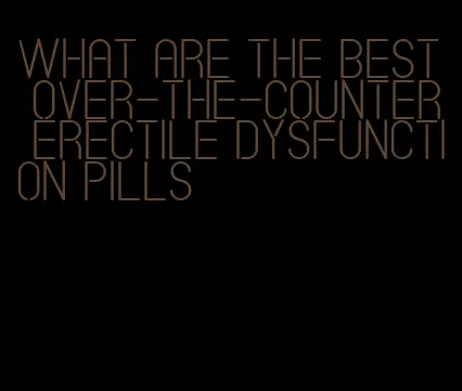 what are the best over-the-counter erectile dysfunction pills