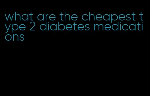 what are the cheapest type 2 diabetes medications