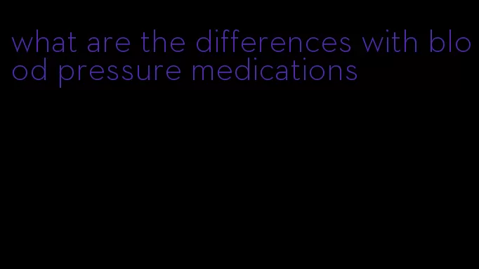 what are the differences with blood pressure medications