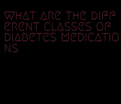 what are the different classes of diabetes medications