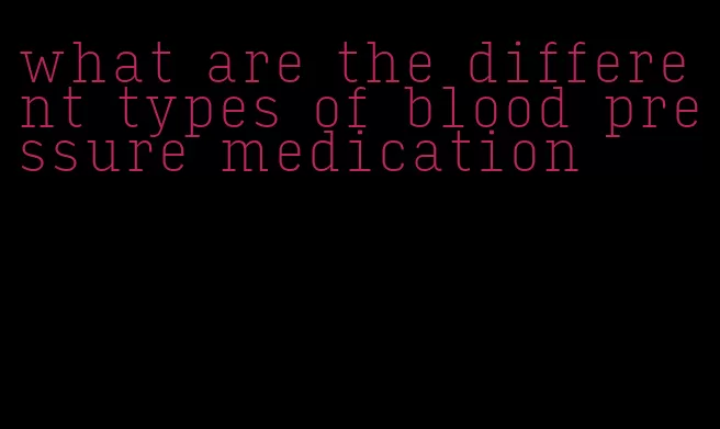 what are the different types of blood pressure medication