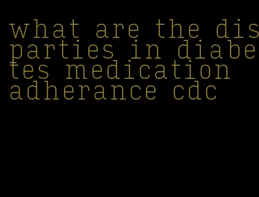 what are the disparties in diabetes medication adherance cdc