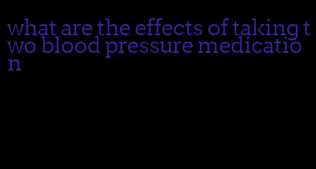 what are the effects of taking two blood pressure medication