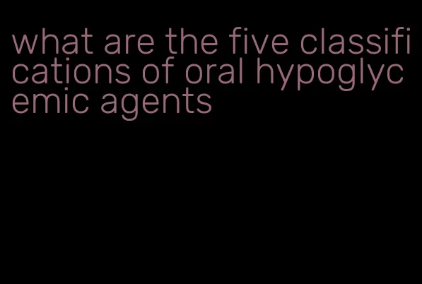 what are the five classifications of oral hypoglycemic agents