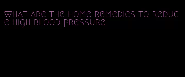 what are the home remedies to reduce high blood pressure