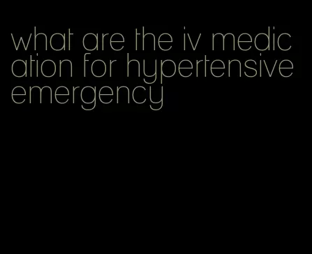 what are the iv medication for hypertensive emergency