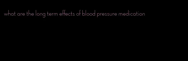 what are the long term effects of blood pressure medication