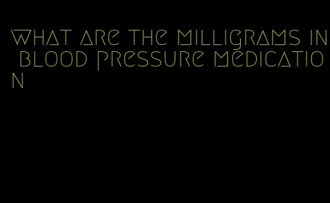 what are the milligrams in blood pressure medication