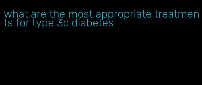 what are the most appropriate treatments for type 3c diabetes