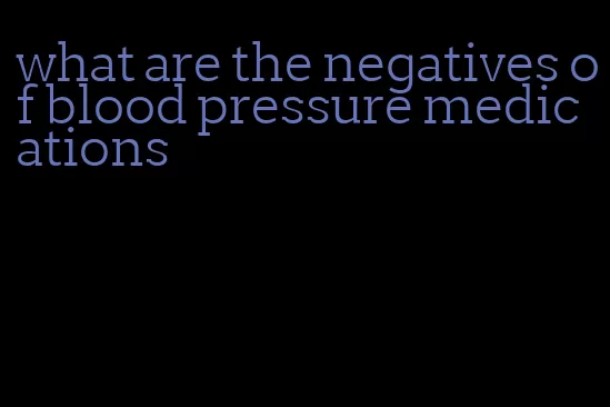 what are the negatives of blood pressure medications