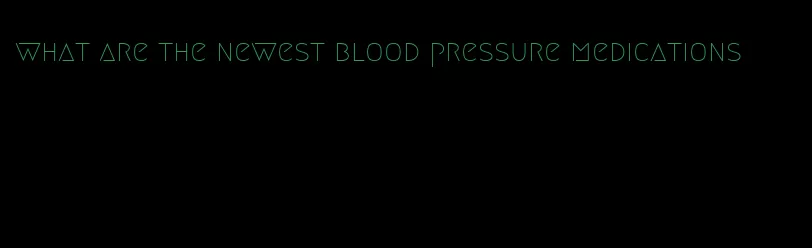 what are the newest blood pressure medications