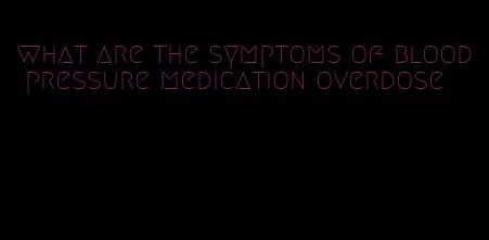what are the symptoms of blood pressure medication overdose