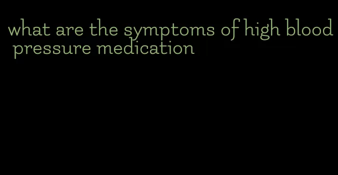 what are the symptoms of high blood pressure medication