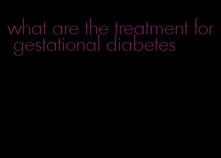 what are the treatment for gestational diabetes