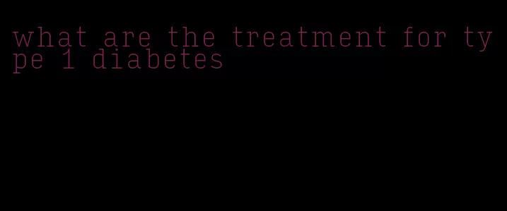 what are the treatment for type 1 diabetes