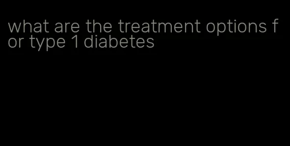 what are the treatment options for type 1 diabetes