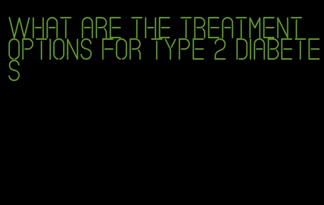 what are the treatment options for type 2 diabetes