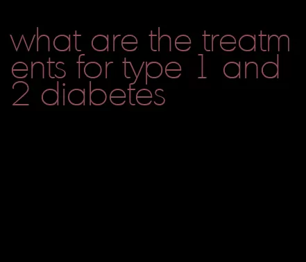 what are the treatments for type 1 and 2 diabetes