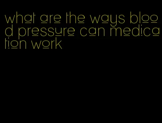 what are the ways blood pressure can medication work