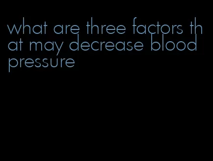 what are three factors that may decrease blood pressure