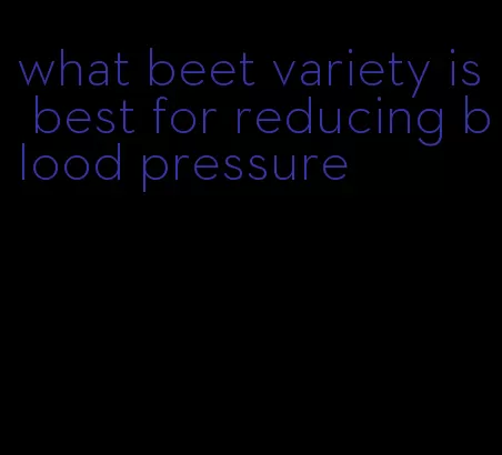 what beet variety is best for reducing blood pressure