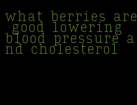 what berries are good lowering blood pressure and cholesterol