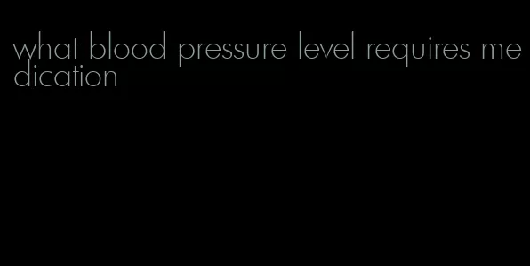 what blood pressure level requires medication