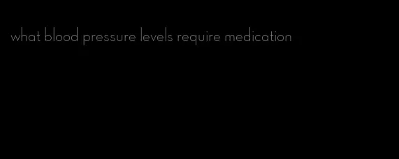 what blood pressure levels require medication