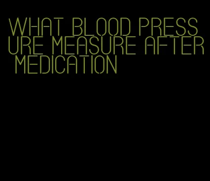 what blood pressure measure after medication