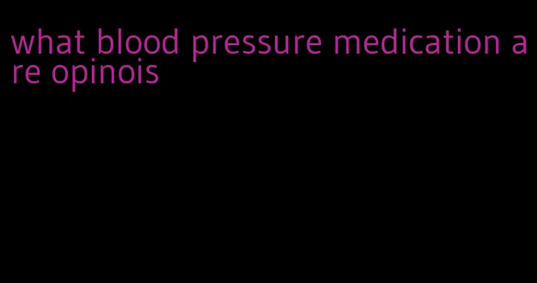 what blood pressure medication are opinois